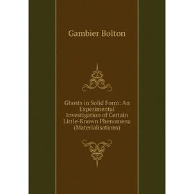

Книга Ghosts in Solid Form: An Experimental Investigation of Certain Little-Known Phenomena (Materialisations)