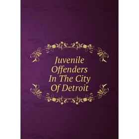 

Книга Juvenile Offenders In The City Of Detroit