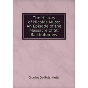 

Книга The History of Nicolas Muss: An Episode of the Massacre of St. Bartholomew