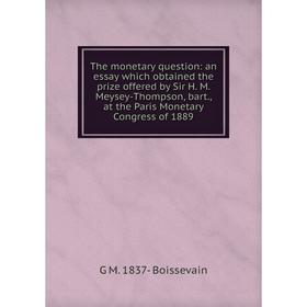 

Книга The monetary question: an essay which obtained the prize offered by Sir H. M. Meysey-Thompson, bart., at the Paris Monetary Congress of 1889