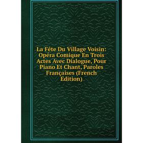 

Книга La Fête Du Village Voisin: Opéra Comique En Trois Actes Avec Dialogue, Pour Piano Et Chant, Paroles Françaises