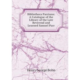 

Книга Bibliotheca Parriann: A Catalogue of the Library of the Late Reverend and Learned Samuel Parr