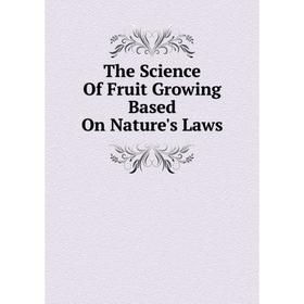 

Книга The Science Of Fruit Growing Based On Nature's Laws