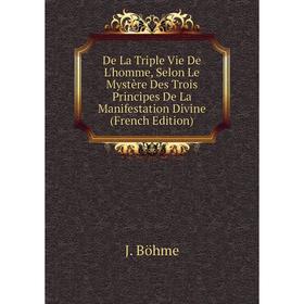 

Книга De La Triple Vie De L'homme, Selon Le Mystère Des Trois Principes De La Manifestation Divine (French Edition)