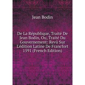 

Книга De La République, Traité De Jean Bodin, Ou, Traité Du Gouvernement: Revû Sur L'édition Latine De Francfort 1591 (French Edition)
