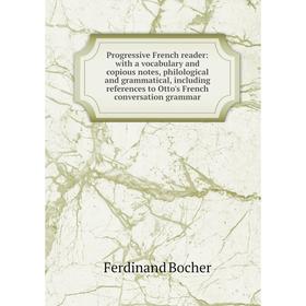 

Книга Progressive French reader: with a vocabulary and copious notes, philological and grammatical, including references to Otto's French conversation