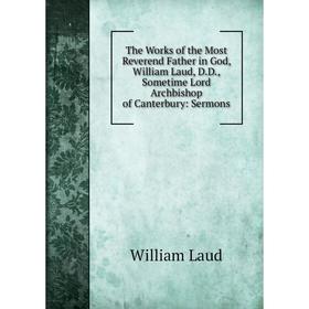 

Книга The Works of the Most Reverend Father in God, William Laud, D.D., Sometime Lord Archbishop of Canterbury: Sermons