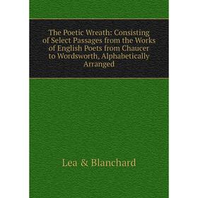 

Книга The Poetic Wreath: Consisting of Select Passages from the Works of English Poets from Chaucer to Wordsworth, Alphabetically Arranged