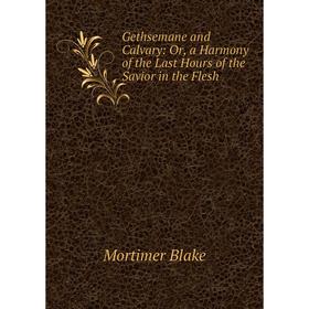 

Книга Gethsemane and Calvary: Or, a Harmony of the Last Hours of the Savior in the Flesh