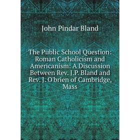 

Книга The Public School Question: Roman Catholicism and Americanism: A Discussion Between Rev. J.P. Bland and Rev. J. O'brien of Cambridge, Mass