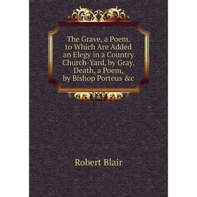 

Книга The Grave, a Poem. to Which Are Added an Elegy in a Country Church-Yard, by Gray. Death, a Poem, by Bishop Porteus c