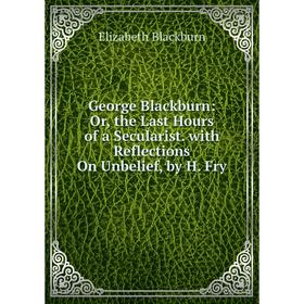 

Книга George Blackburn: Or, the Last Hours of a Secularist. with Reflections On Unbelief, by H. Fry