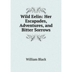 

Книга Wild Eelin: Her Escapades, Adventures, and Bitter Sorrows