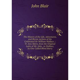 

Книга The History of the Life, Adventures, and Heroic Actions of the Celebrated Sir William Wallace.