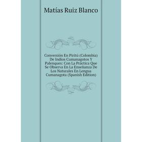 

Книга Conversión En Piritú (Colombia) De Indios Cumanagotos Y Palenques: Con La Práctica Que Se Observa En La Ensenanza De Los Naturales En Lengua Cum