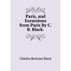 

Книга Paris, and Excursions from Paris By CB Black