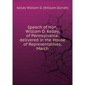 

Книга Speech of Hon. William D. Kelley, of Pennsylvania: delivered in the House of Representatives, March