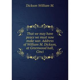 

Книга That we may have peace we must now make war. Address of William M. Dickson, at Greenwood hall, Cinci