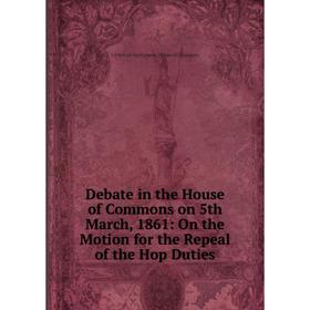 

Книга Debate in the House of Commons on 5th March, 1861: On the Motion for the Repeal of the Hop Duties