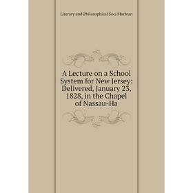 

Книга A Lecture on a School System for New Jersey: Delivered, January 23, 1828, in the Chapel of Nassau-Ha