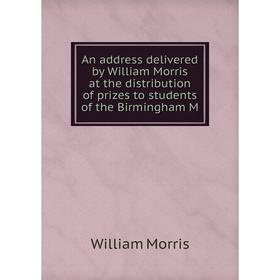 

Книга An address delivered by William Morris at the distribution of prizes to students of the Birmingham M