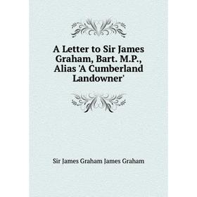 

Книга A Letter to Sir James Graham, Bart. M.P., Alias 'A Cumberland Landowner'