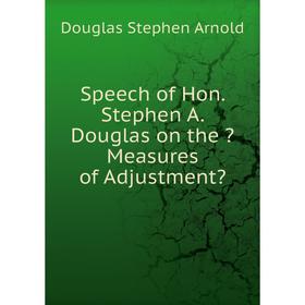 

Книга Speech of Hon. Stephen A. Douglas on the Measures of Adjustment
