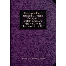 

Книга Correspondence between S. Teackle Wallis, esq., of Baltimore, and the Hon. John Sherman, of the U. S
