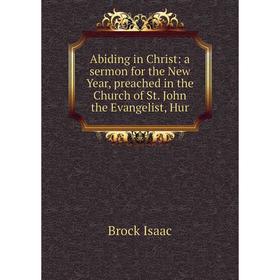 

Книга Abiding in Christ: a sermon for the New Year, preached in the Church of St. John the Evangelist, Hur