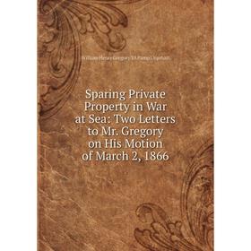 

Книга Sparing Private Property in War at Sea: Two Letters to Mr. Gregory on His Motion of March 2, 1866