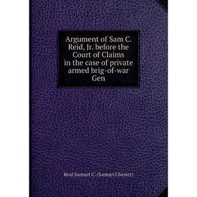 

Книга Argument of Sam C. Reid, Jr. before the Court of Claims in the case of private armed brig-of-war Gen