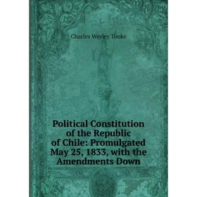 

Книга Political Constitution of the Republic of Chile: Promulgated May 25, 1833, with the Amendments Down