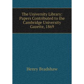 

Книга The University Library: Papers Contributed to the Cambridge University Gazette, 1869