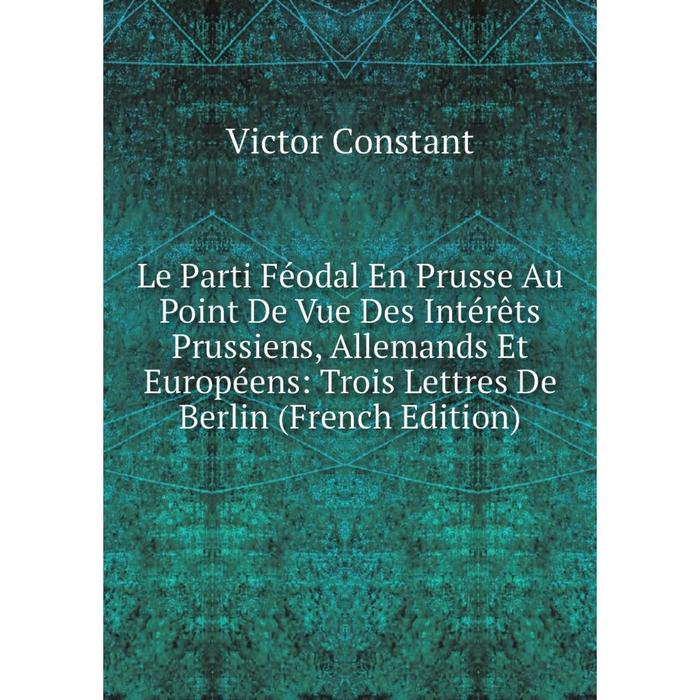 фото Книга le parti féodal en prusse au point de vue des intérêts prussiens, allemands et européens: trois lettres de berlin nobel press