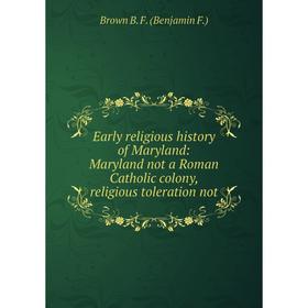 

Книга Early religious history of Maryland: Maryland not a Roman Catholic colony, religious toleration not