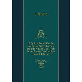 

Книга A Qui Le Bébé Ou, Le Nouvel Antony: Parodie Du Fils Naturel, En Trois Actes, Mêlée De Couplets (French Edition)