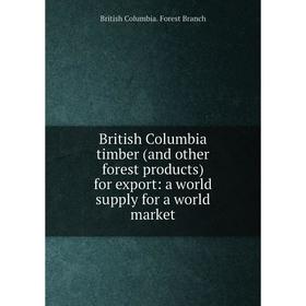 

Книга British Columbia timber (and other forest products) for export: a world supply for a world market