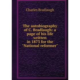 

Книга The autobiography of C. Bradlaugh: a page of his life written in 1873 for the National reformer