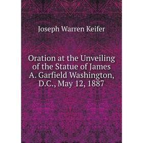 

Книга Oration at the Unveiling of the Statue of James A Garfield Washington, DC, May 12, 1887