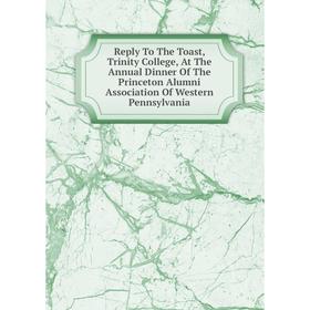 

Книга Reply To The Toast, Trinity College, At The Annual Dinner Of The Princeton Alumni Association Of Western Pennsylvania
