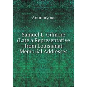 

Книга Samuel L. Gilmore (Late a Representative from Louisiana) Memorial Addresses