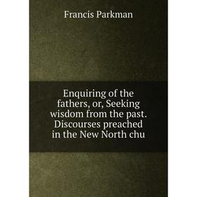 

Книга Enquiring of the fathers, or, Seeking wisdom from the past. Discourses preached in the New North chu