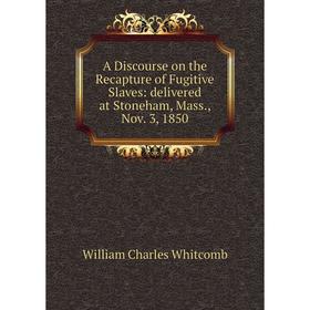 

Книга A Discourse on the Recapture of Fugitive Slaves: delivered at Stoneham, Mass., Nov. 3, 1850