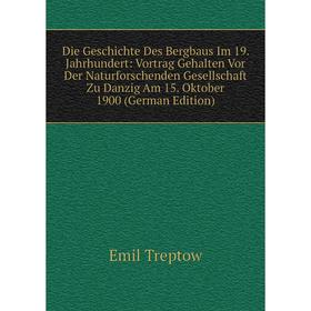 

Книга Die Geschichte Des Bergbaus Im 19. Jahrhundert: Vortrag Gehalten Vor Der Naturforschenden Gesellschaft Zu Danzig Am 15. Oktober 1900 (German Edi