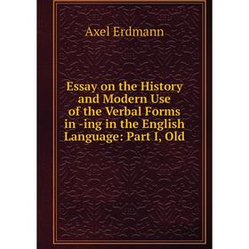 

Книга Essay on the History and Modern Use of the Verbal Forms in -ing in the English Language: Part I, Old