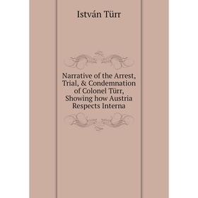 

Книга Narrative of the Arrest, Trial, & Condemnation of Colonel Türr, Showing how Austria Respects Interna