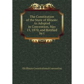 

Книга The Constitution of the State of Illinois: As Adopted in Convention, May 13, 1870, and Ratified by t