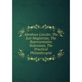 

Книга Abraham Lincoln: The Just Magistrate, The Representative Statesman, The Practical Philanthropist
