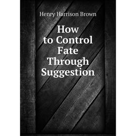 

Книга How to Control Fate Through Suggestion