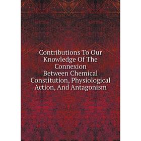 

Книга Contributions To Our Knowledge Of The Connexion Between Chemical Constitution, Physiological Action, And Antagonism